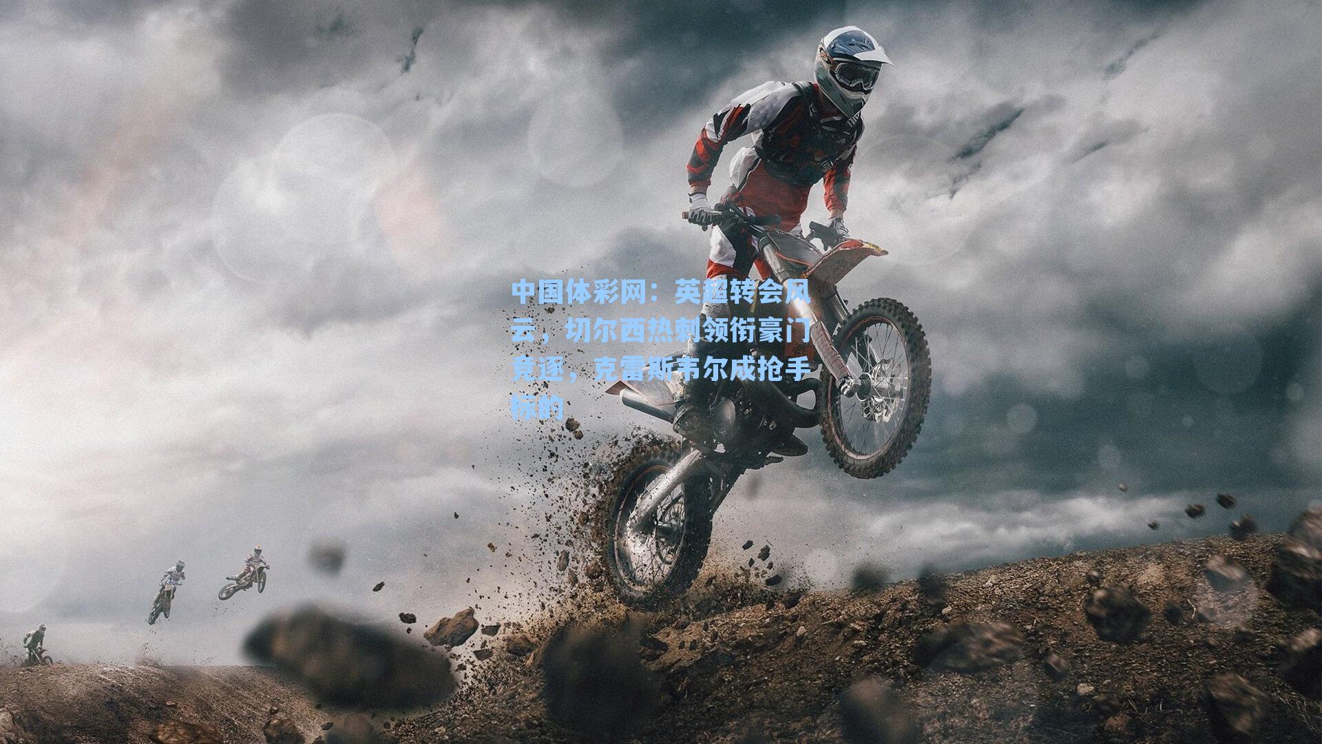 英超转会风云，切尔西热刺领衔豪门竞逐，克雷斯韦尔成抢手标的