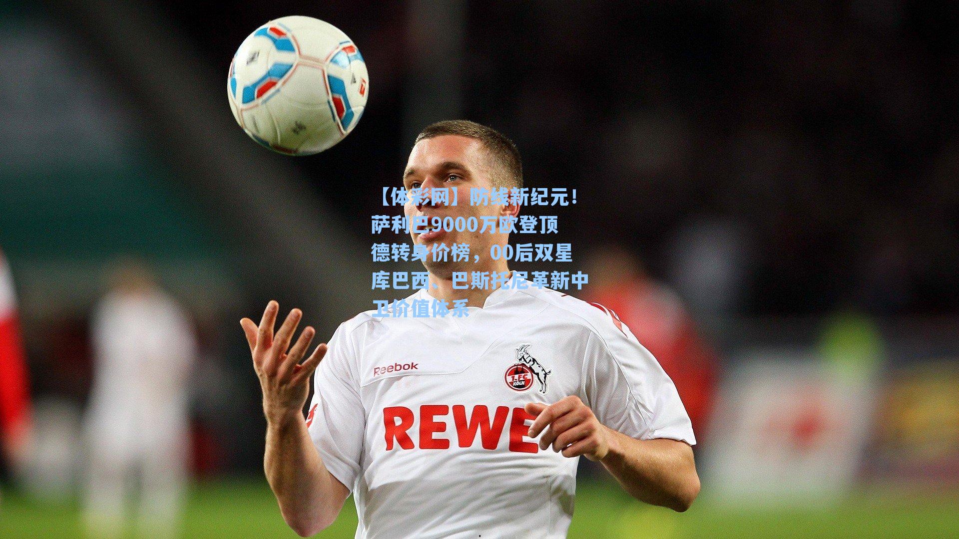 防线新纪元！萨利巴9000万欧登顶德转身价榜，00后双星库巴西、巴斯托尼革新中卫价值体系