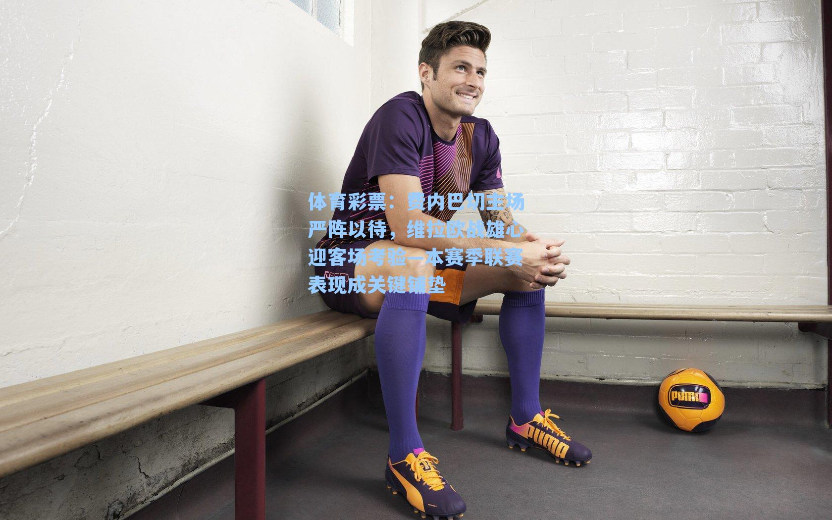 费内巴切主场严阵以待，维拉欧战雄心迎客场考验—本赛季联赛表现成关键铺垫