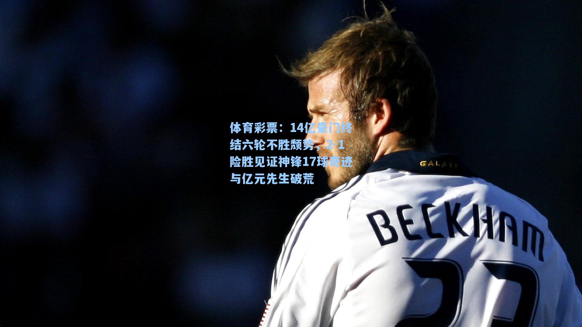 14亿豪门终结六轮不胜颓势,2-1险胜见证神锋17球奇迹与亿元先生破荒