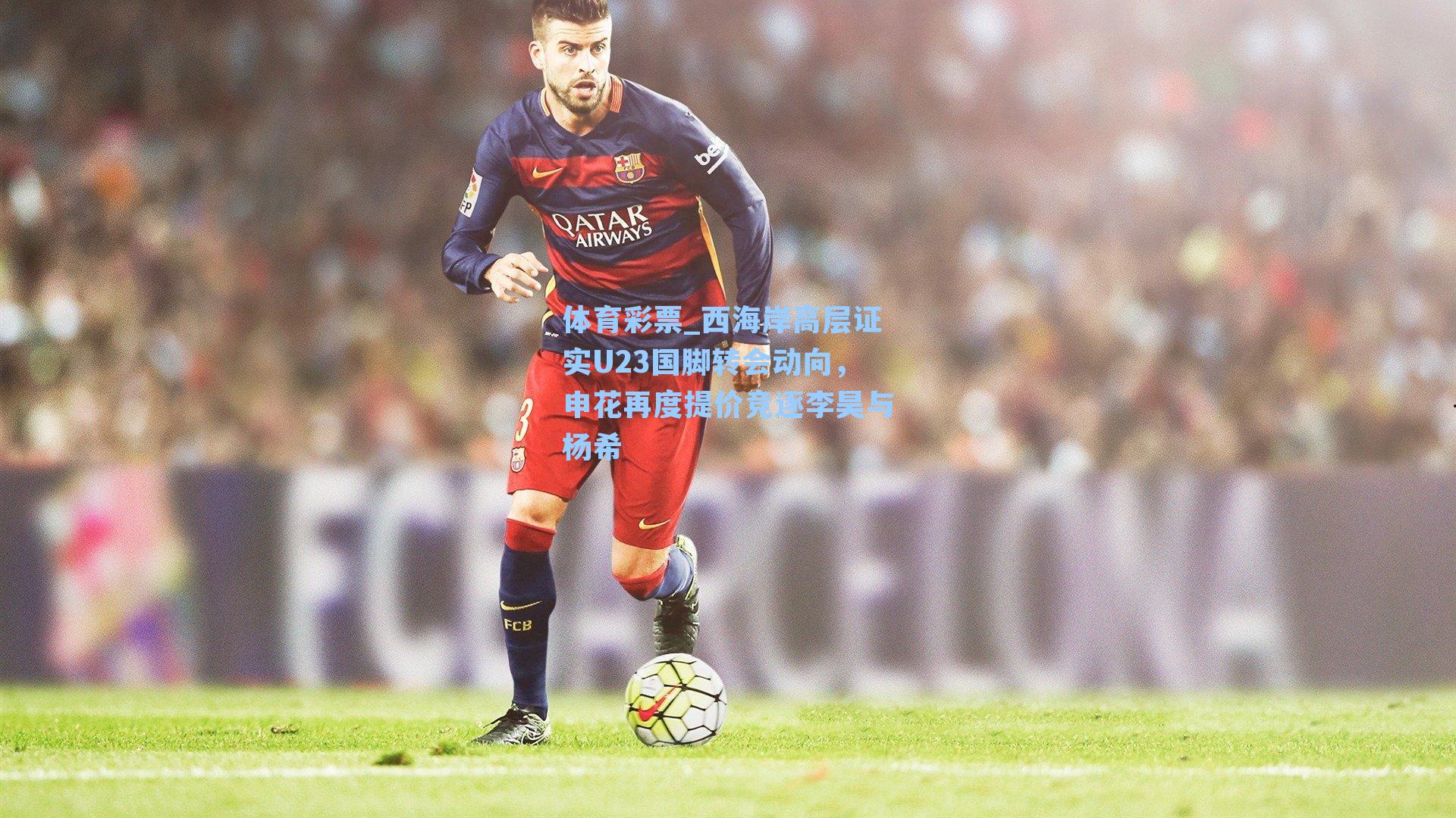 体育彩票_西海岸高层证实U23国脚转会动向，申花再度提价竞逐李昊与杨希