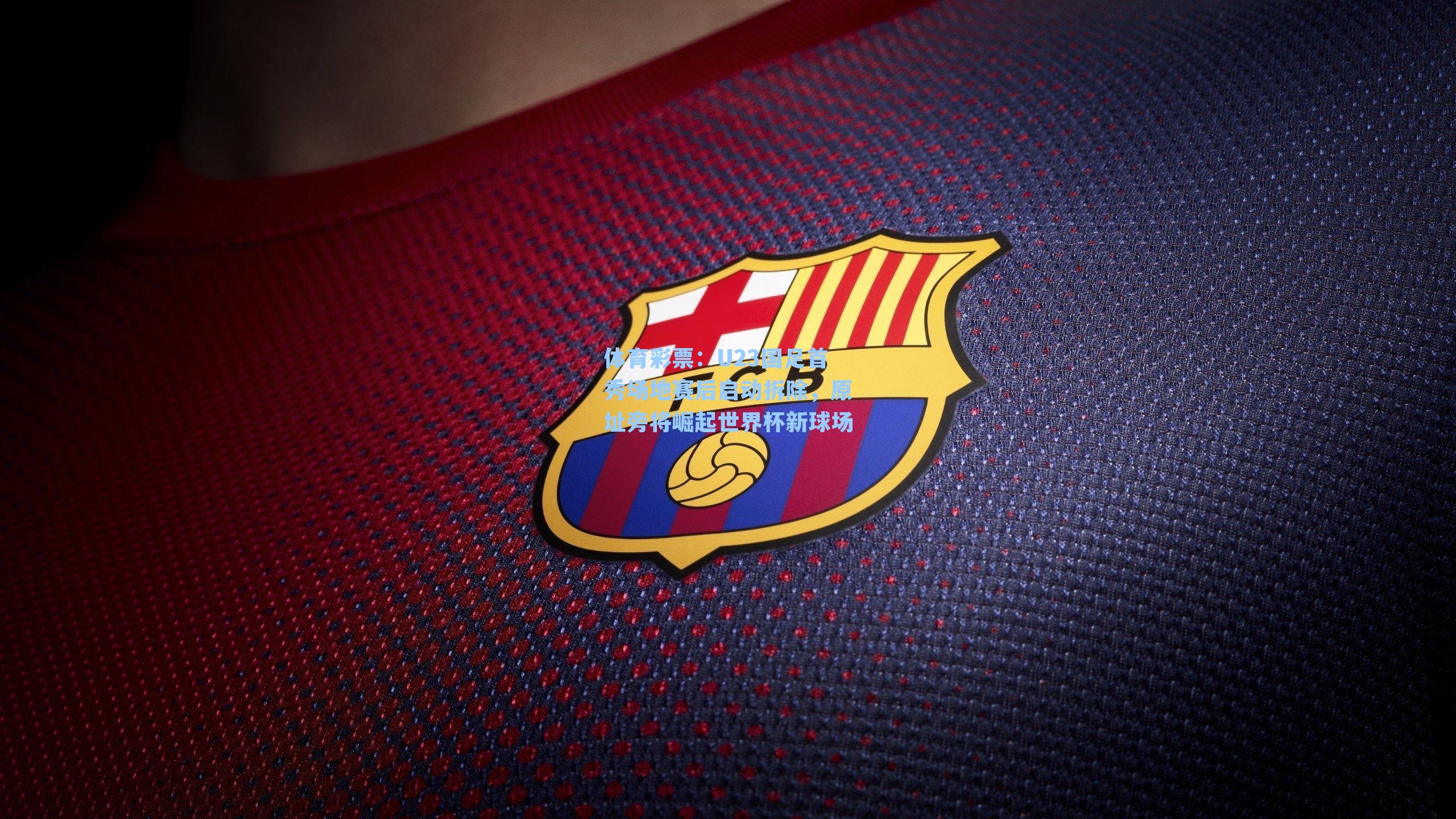 U23国足首秀场地赛后启动拆除,原址旁将崛起世界杯新球场