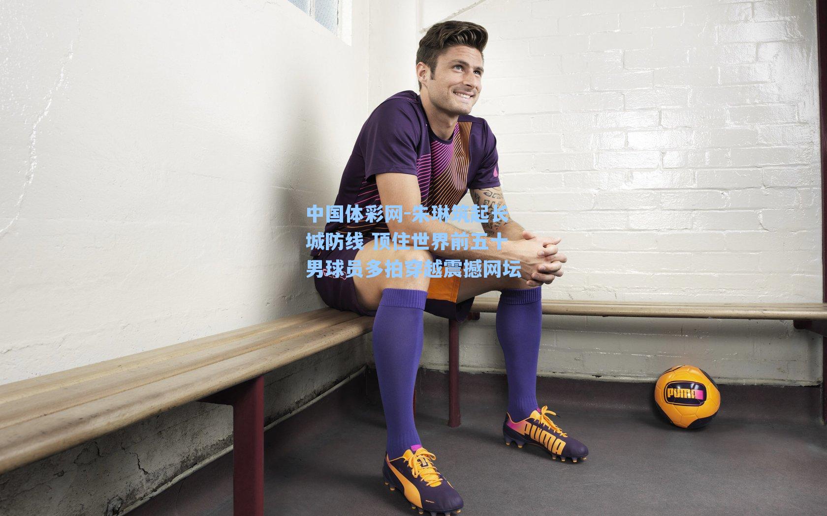 朱琳筑起长城防线 顶住世界前五十男球员多拍穿越震撼网坛