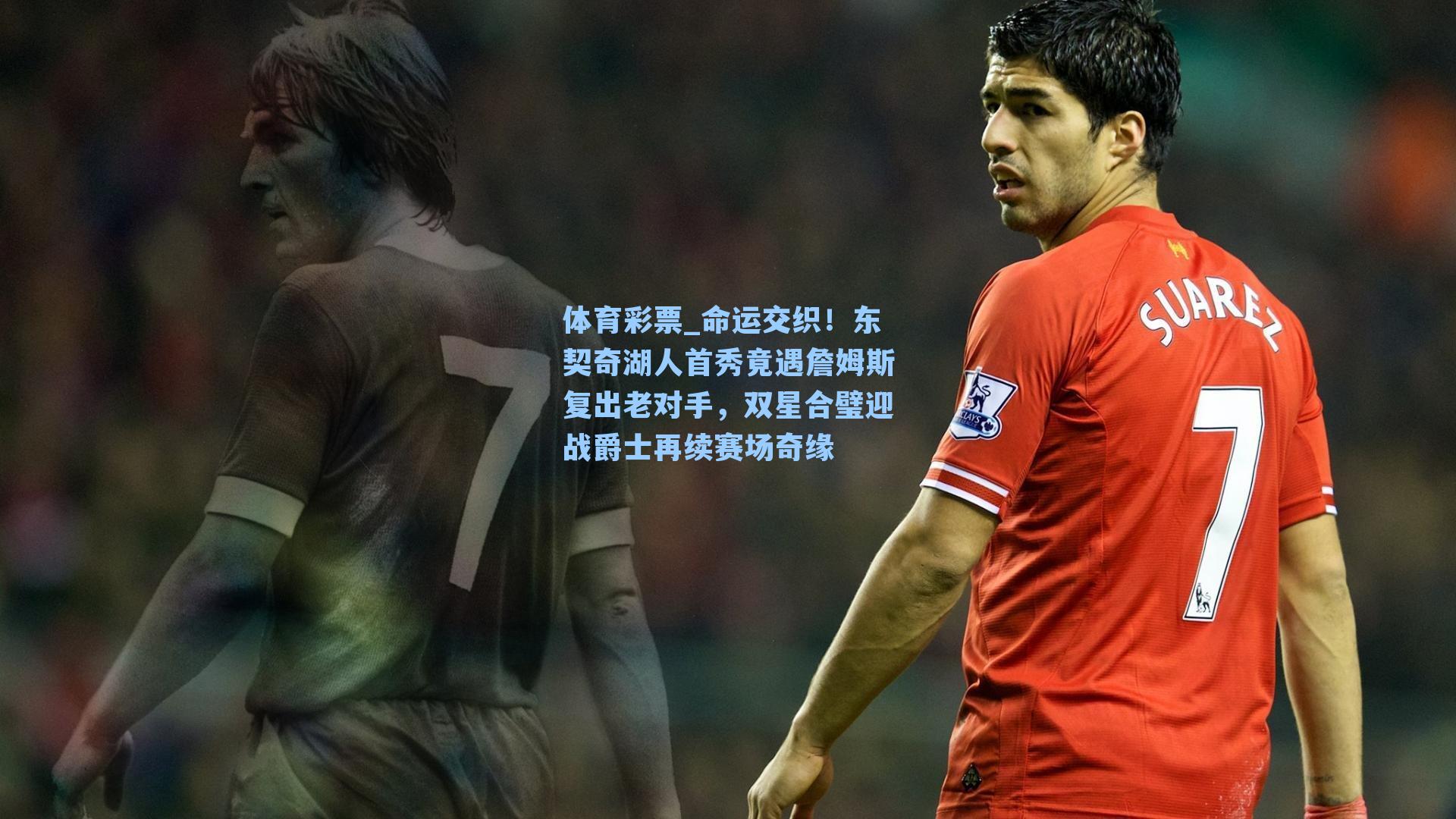 体育彩票_命运交织！东契奇湖人首秀竟遇詹姆斯复出老对手，双星合璧迎战爵士再续赛场奇缘