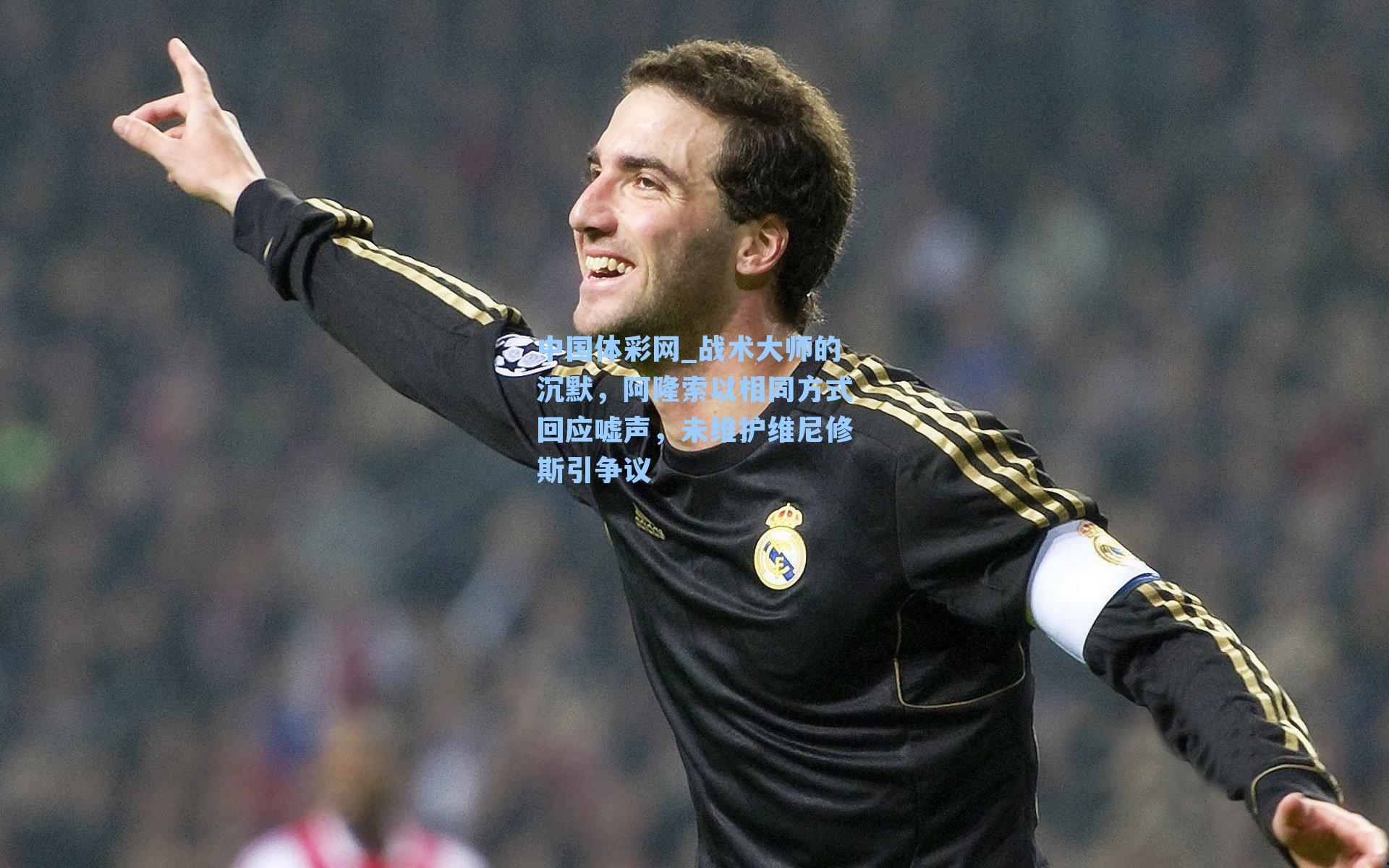 中国体彩网_战术大师的沉默，阿隆索以相同方式回应嘘声，未维护维尼修斯引争议
