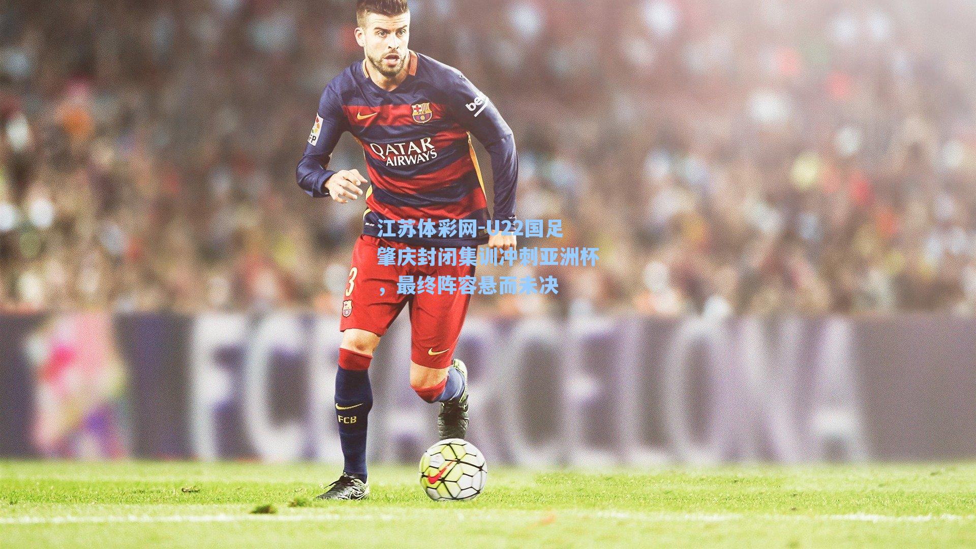 U22国足肇庆封闭集训冲刺亚洲杯，最终阵容悬而未决