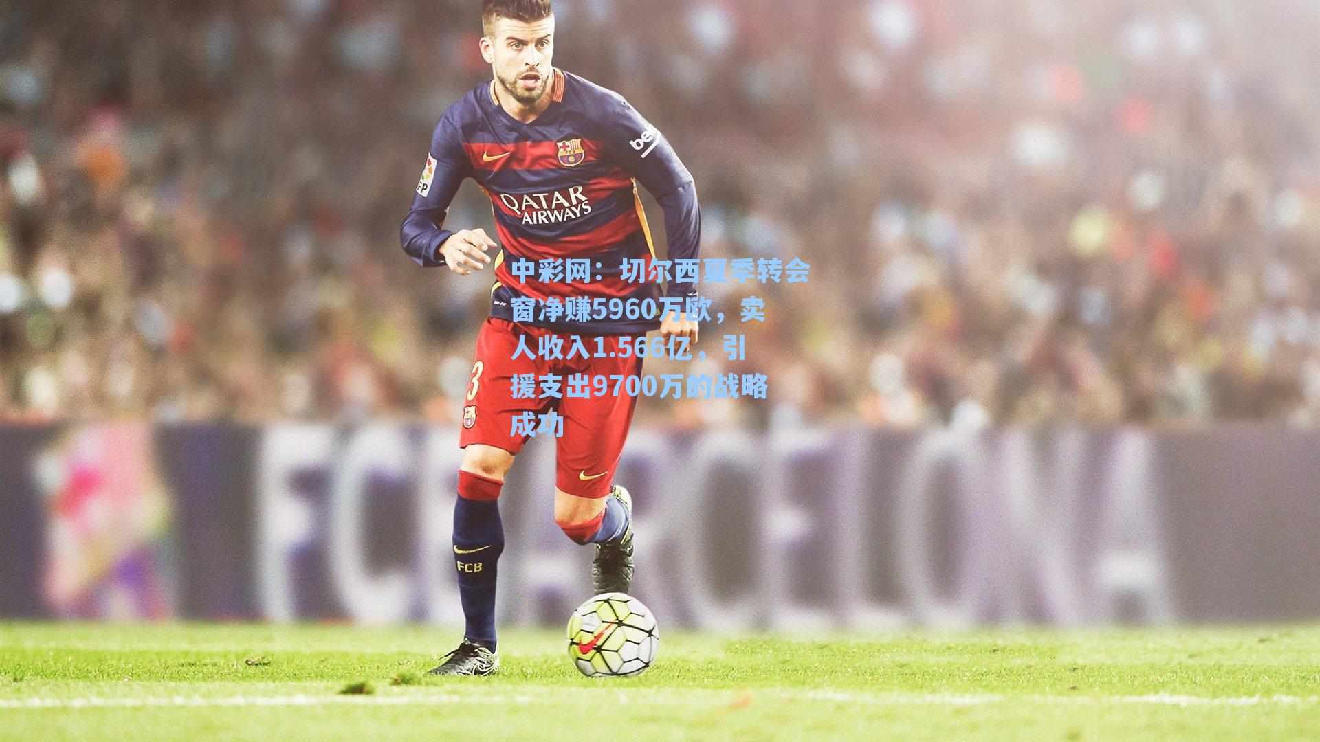 切尔西夏季转会窗净赚5960万欧，卖人收入1.566亿，引援支出9700万的战略成功