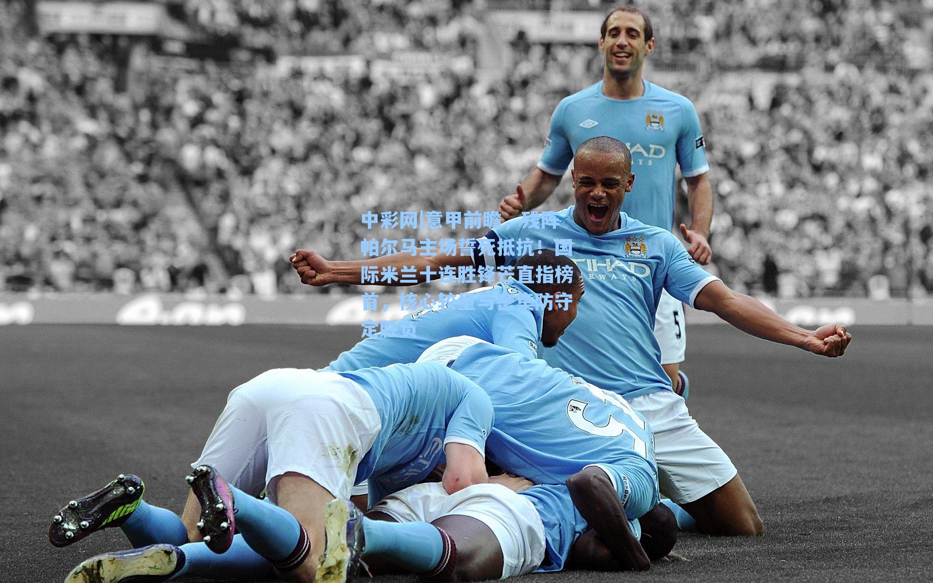 意甲前瞻，残阵帕尔马主场誓死抵抗！国际米兰十连胜锋芒直指榜首，核心较量与密集防守定胜负