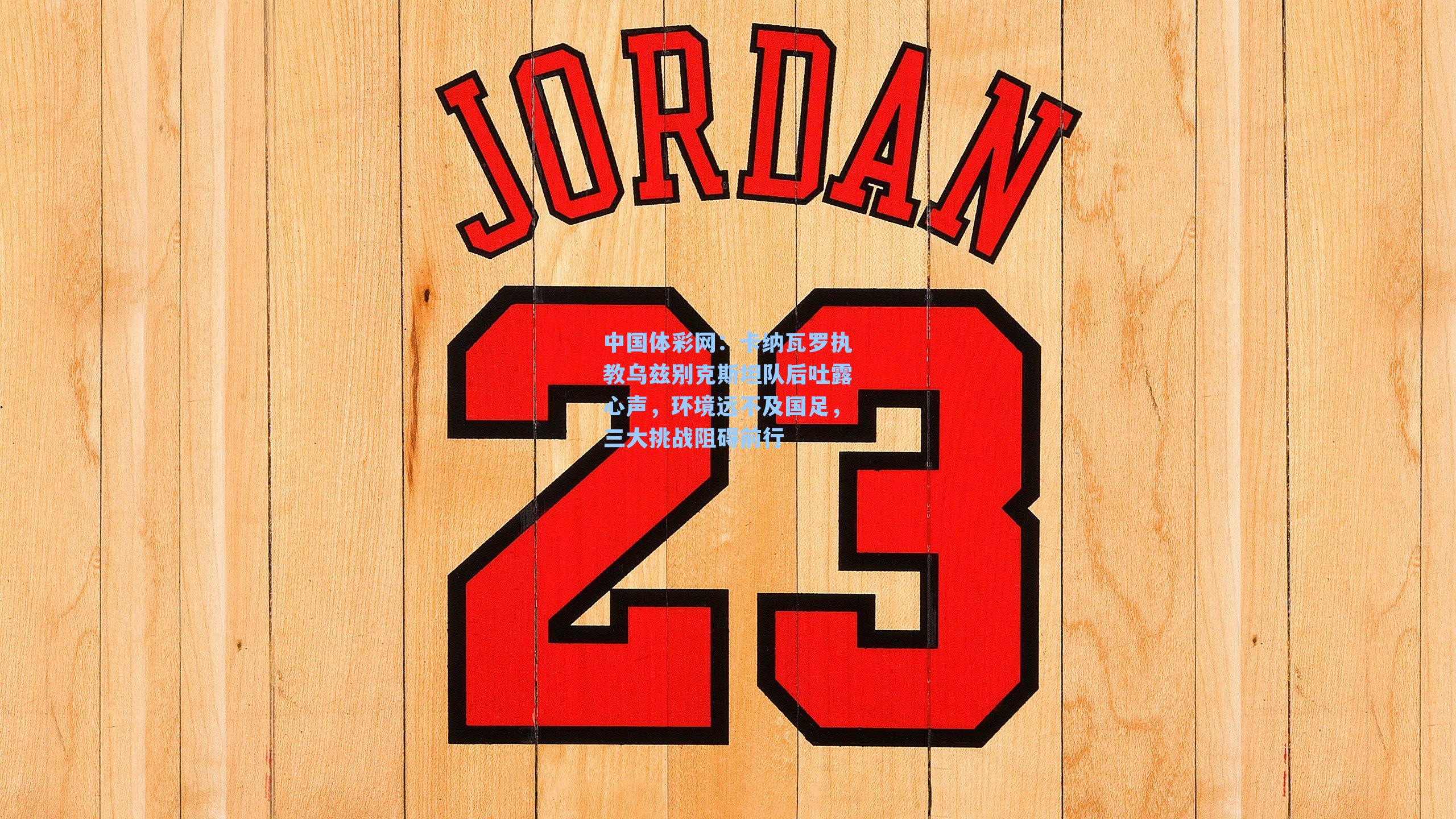 中国体彩网：卡纳瓦罗执教乌兹别克斯坦队后吐露心声，环境远不及国足，三大挑战阻碍前行