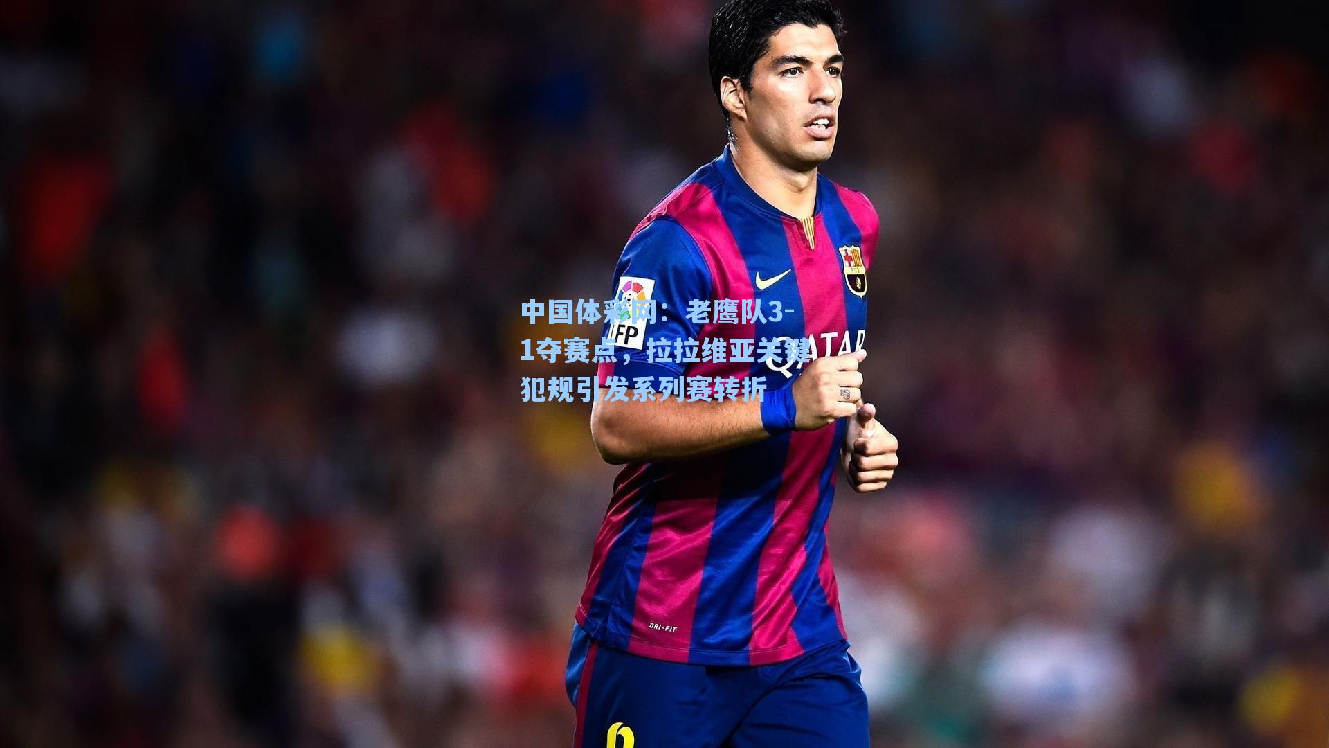 中国体彩网：老鹰队3-1夺赛点，拉拉维亚关键犯规引发系列赛转折