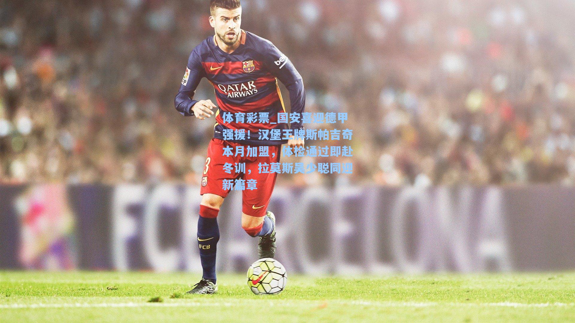 国安喜迎德甲强援！汉堡王牌斯帕吉奇本月加盟，体检通过即赴冬训，拉莫斯吴少聪同迎新篇章