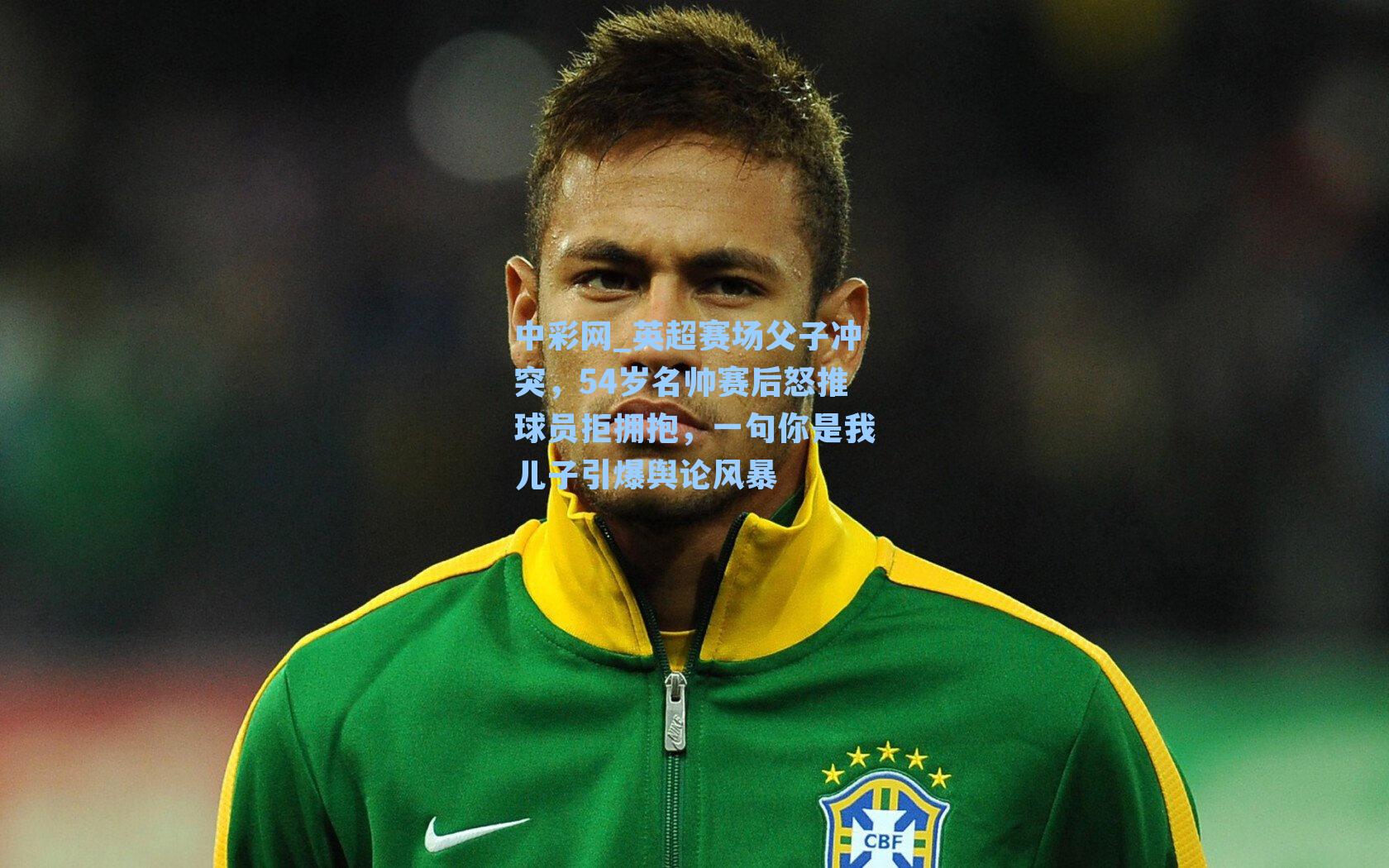 英超赛场父子冲突，54岁名帅赛后怒推球员拒拥抱，一句你是我儿子引爆舆论风暴